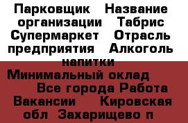 Парковщик › Название организации ­ Табрис Супермаркет › Отрасль предприятия ­ Алкоголь, напитки › Минимальный оклад ­ 17 000 - Все города Работа » Вакансии   . Кировская обл.,Захарищево п.